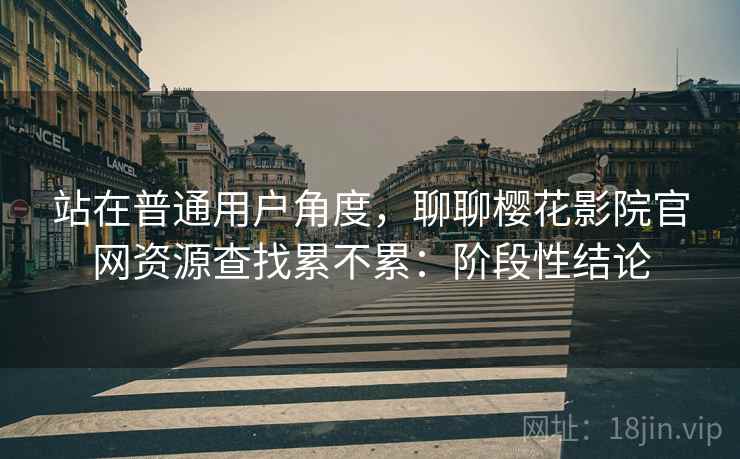 站在普通用户角度,聊聊樱花影院官网资源查找累不累:阶段性结论 站在普通用户角度,聊聊樱花影院官网资源查找累不累:阶段性结论