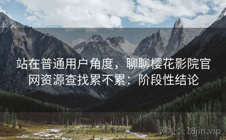 站在普通用户角度，聊聊樱花影院官网资源查找累不累：阶段性结论