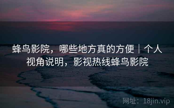蜂鸟影院,哪些地方真的方便|个人视角说明,影视热线蜂鸟影院 蜂鸟影院,哪些地方真的方便|个人视角说明,影视热线蜂鸟影院