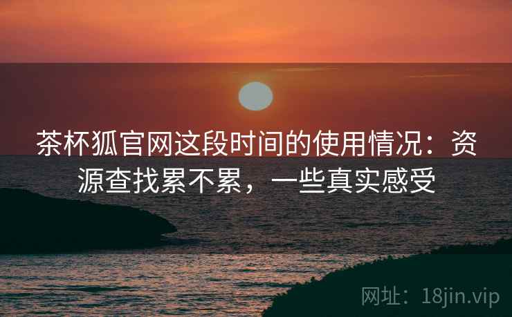 茶杯狐官网这段时间的使用情况：资源查找累不累，一些真实感受