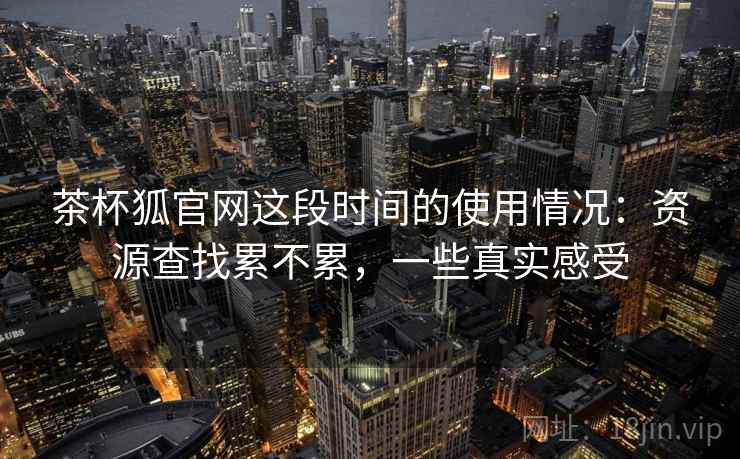 茶杯狐官网这段时间的使用情况:资源查找累不累,一些真实感受 茶杯狐官网这段时间的使用情况:资源查找累不累,一些真实感受