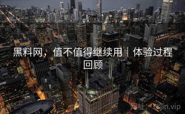 黑料网,值不值得继续用|体验过程回顾 黑料网,值不值得继续用|体验过程回顾