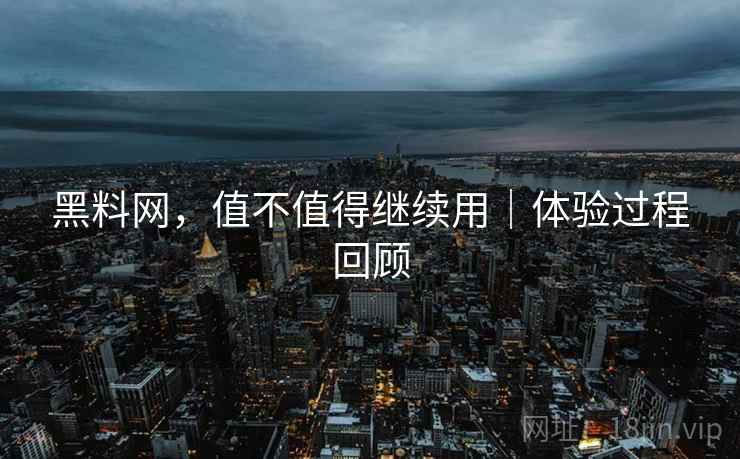 黑料网，值不值得继续用｜体验过程回顾