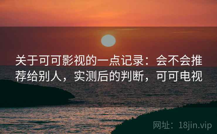 关于可可影视的一点记录：会不会推荐给别人，实测后的判断，可可电视