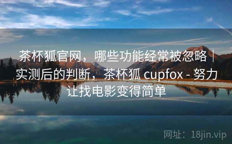 茶杯狐官网,哪些功能经常被忽略|实测后的判断,茶杯狐 cupfox - 努力让找电影变得简单 茶杯狐官网,哪些功能经常被忽略|实测后的判断,茶杯狐 cupfox - 努力让找电影变得简单
