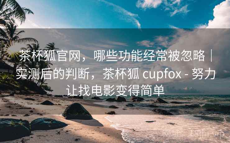 茶杯狐官网,哪些功能经常被忽略|实测后的判断,茶杯狐 cupfox - 努力让找电影变得简单 茶杯狐官网,哪些功能经常被忽略|实测后的判断,茶杯狐 cupfox - 努力让找电影变得简单