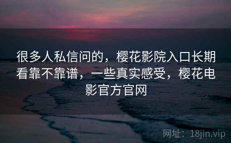 很多人私信问的，樱花影院入口长期看靠不靠谱，一些真实感受，樱花电影官方官网