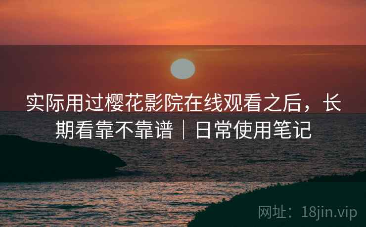 实际用过樱花影院在线观看之后,长期看靠不靠谱|日常使用笔记 实际用过樱花影院在线观看之后,长期看靠不靠谱|日常使用笔记