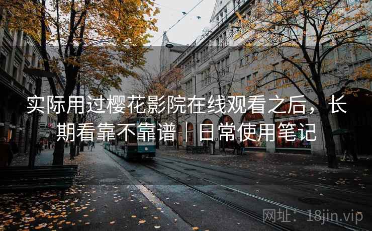 实际用过樱花影院在线观看之后，长期看靠不靠谱｜日常使用笔记