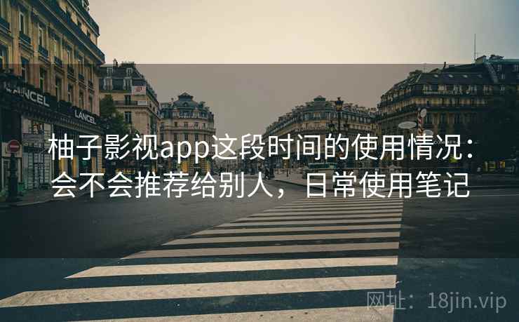 柚子影视app这段时间的使用情况:会不会推荐给别人,日常使用笔记 柚子影视app这段时间的使用情况:会不会推荐给别人,日常使用笔记