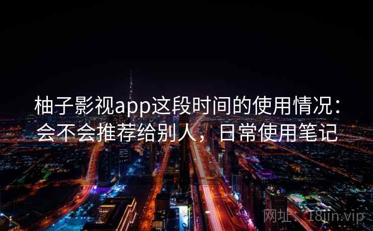 柚子影视app这段时间的使用情况：会不会推荐给别人，日常使用笔记