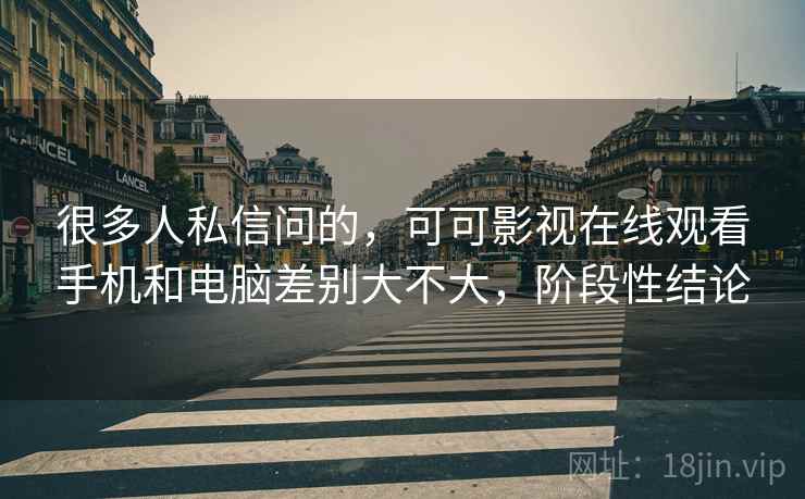 很多人私信问的，可可影视在线观看手机和电脑差别大不大，阶段性结论