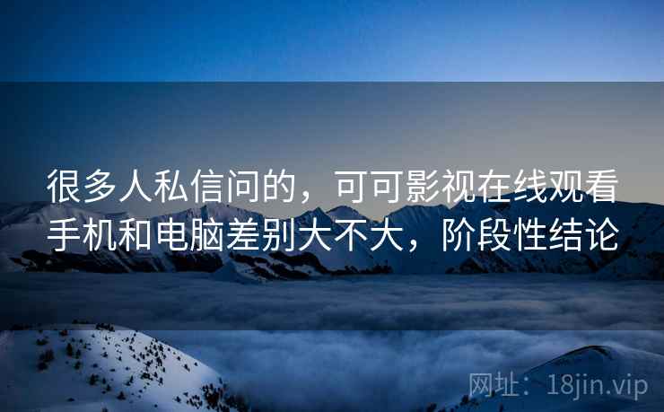很多人私信问的,可可影视在线观看手机和电脑差别大不大,阶段性结论 很多人私信问的,可可影视在线观看手机和电脑差别大不大,阶段性结论