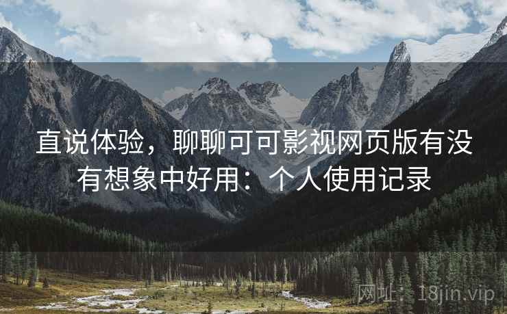 直说体验，聊聊可可影视网页版有没有想象中好用：个人使用记录