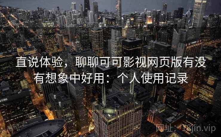 直说体验,聊聊可可影视网页版有没有想象中好用:个人使用记录 直说体验,聊聊可可影视网页版有没有想象中好用:个人使用记录
