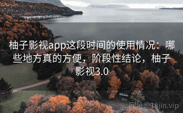 柚子影视app这段时间的使用情况：哪些地方真的方便，阶段性结论，柚子影视3.0
