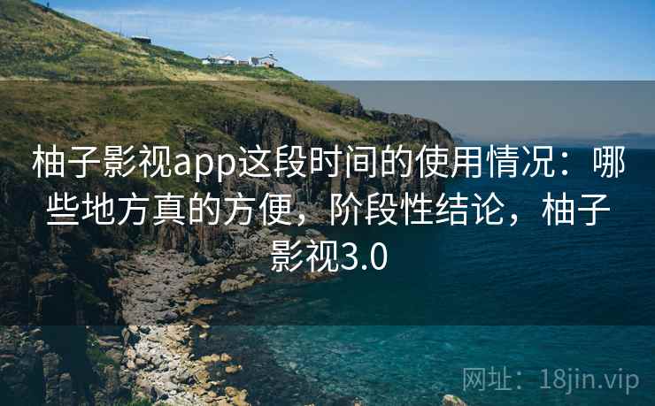 柚子影视app这段时间的使用情况:哪些地方真的方便,阶段性结论,柚子影视3.0 柚子影视app这段时间的使用情况:哪些地方真的方便,阶段性结论,柚子影视3.0