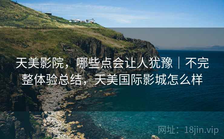 天美影院,哪些点会让人犹豫|不完整体验总结,天美国际影城怎么样 天美影院,哪些点会让人犹豫|不完整体验总结,天美国际影城怎么样