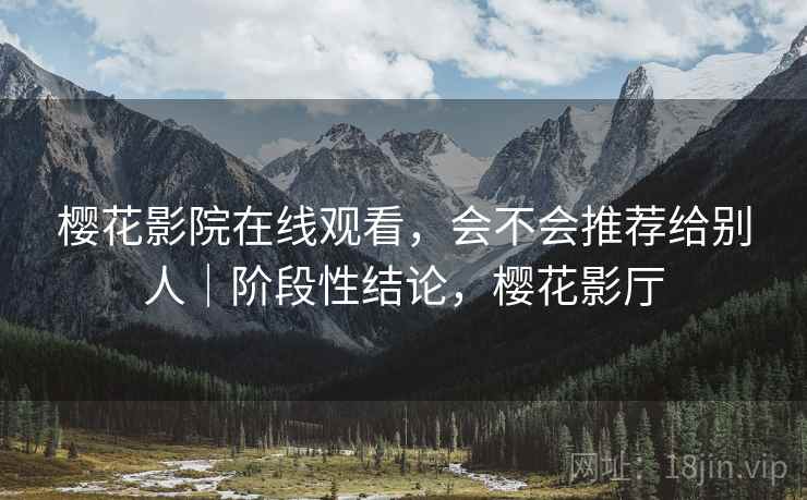 樱花影院在线观看，会不会推荐给别人｜阶段性结论，樱花影厅