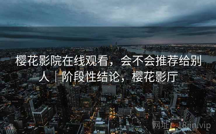 樱花影院在线观看,会不会推荐给别人|阶段性结论,樱花影厅 樱花影院在线观看,会不会推荐给别人|阶段性结论,樱花影厅