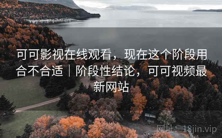 可可影视在线观看,现在这个阶段用合不合适|阶段性结论,可可视频最新网站 可可影视在线观看,现在这个阶段用合不合适|阶段性结论,可可视频最新网站