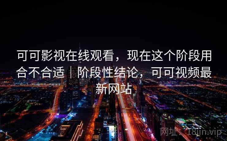 可可影视在线观看，现在这个阶段用合不合适｜阶段性结论，可可视频最新网站