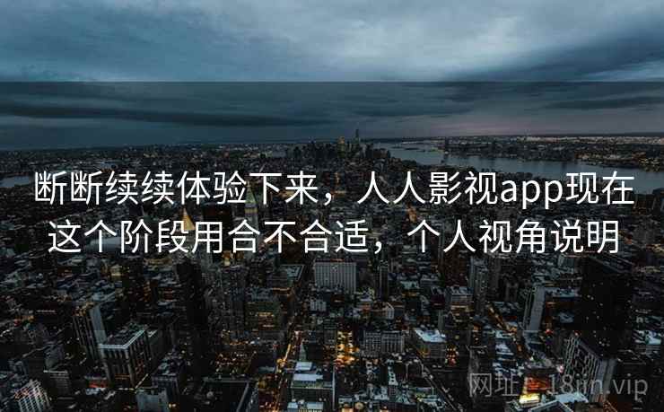 断断续续体验下来，人人影视app现在这个阶段用合不合适，个人视角说明