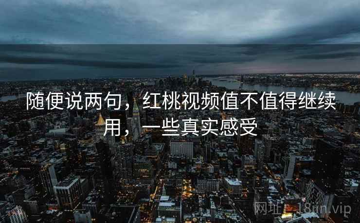 随便说两句,红桃视频值不值得继续用,一些真实感受 随便说两句,红桃视频值不值得继续用,一些真实感受