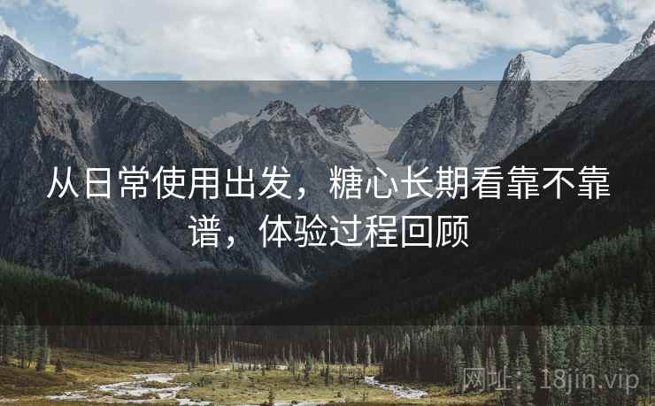 从日常使用出发,糖心长期看靠不靠谱,体验过程回顾 从日常使用出发,糖心长期看靠不靠谱,体验过程回顾
