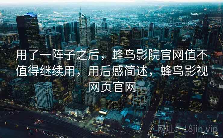 用了一阵子之后,蜂鸟影院官网值不值得继续用,用后感简述,蜂鸟影视网页官网 用了一阵子之后,蜂鸟影院官网值不值得继续用,用后感简述,蜂鸟影视网页官网