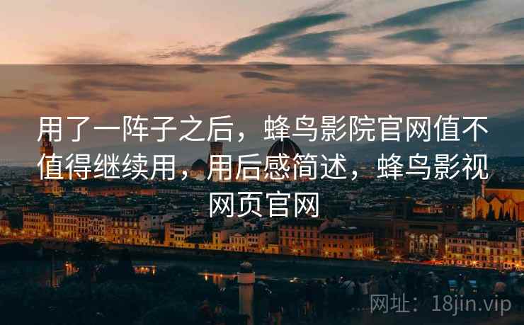 用了一阵子之后，蜂鸟影院官网值不值得继续用，用后感简述，蜂鸟影视网页官网