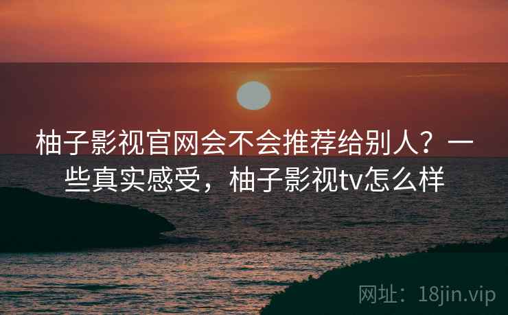柚子影视官网会不会推荐给别人?一些真实感受,柚子影视tv怎么样 柚子影视官网会不会推荐给别人?一些真实感受,柚子影视tv怎么样