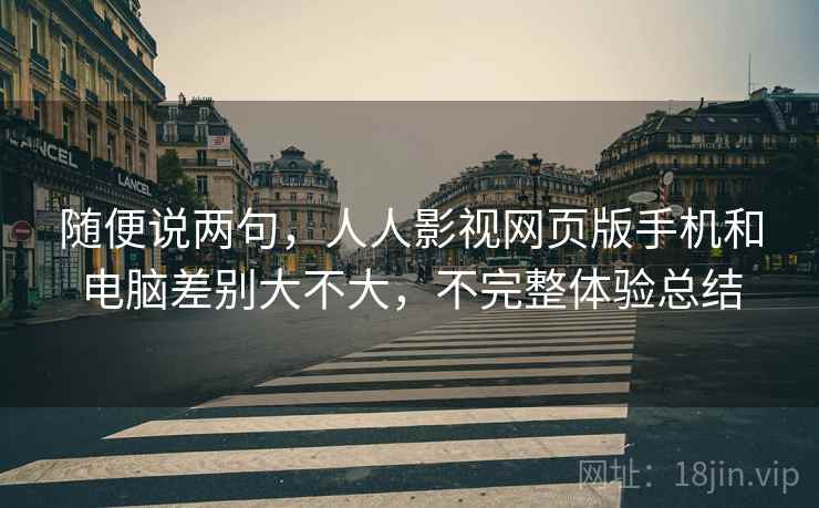 随便说两句,人人影视网页版手机和电脑差别大不大,不完整体验总结 随便说两句,人人影视网页版手机和电脑差别大不大,不完整体验总结