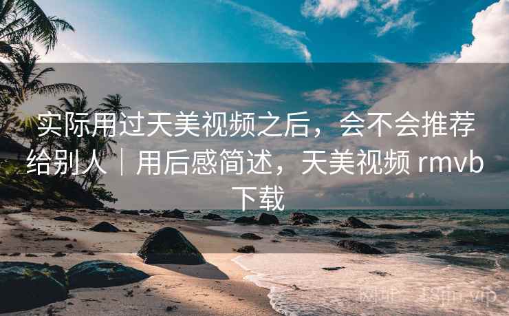 实际用过天美视频之后,会不会推荐给别人|用后感简述,天美视频 rmvb 下载 实际用过天美视频之后,会不会推荐给别人|用后感简述,天美视频 rmvb 下载