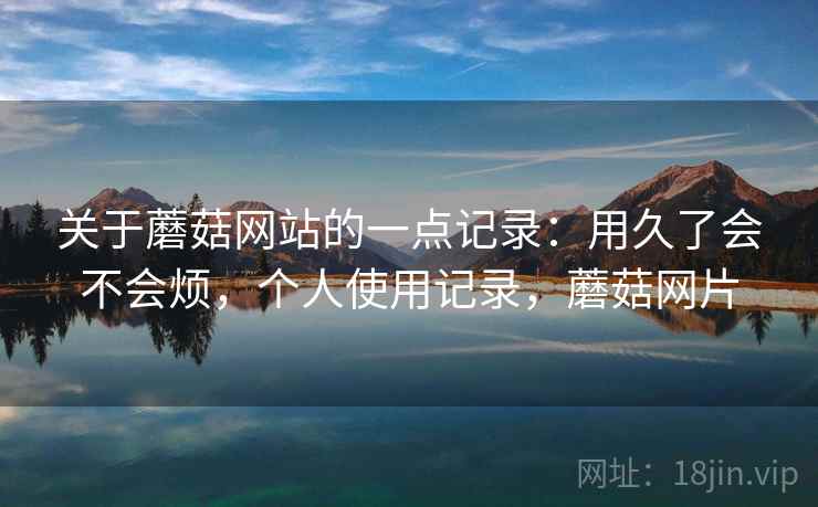 关于蘑菇网站的一点记录：用久了会不会烦，个人使用记录，蘑菇网片