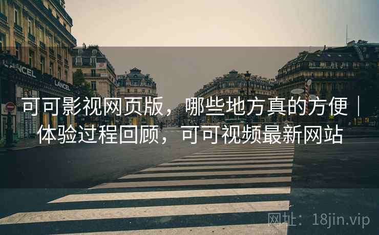 可可影视网页版，哪些地方真的方便｜体验过程回顾，可可视频最新网站