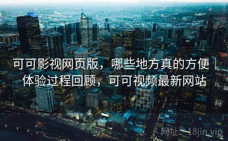 可可影视网页版，哪些地方真的方便｜体验过程回顾，可可视频最新网站