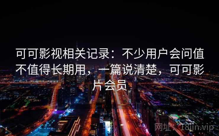 可可影视相关记录:不少用户会问值不值得长期用,一篇说清楚,可可影片会员 可可影视相关记录:不少用户会问值不值得长期用,一篇说清楚,可可影片会员