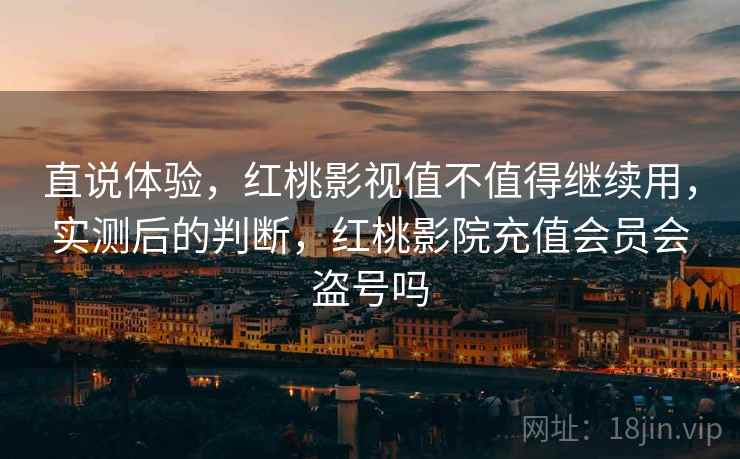 直说体验，红桃影视值不值得继续用，实测后的判断，红桃影院充值会员会盗号吗