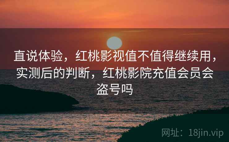 直说体验,红桃影视值不值得继续用,实测后的判断,红桃影院充值会员会盗号吗 直说体验,红桃影视值不值得继续用,实测后的判断,红桃影院充值会员会盗号吗