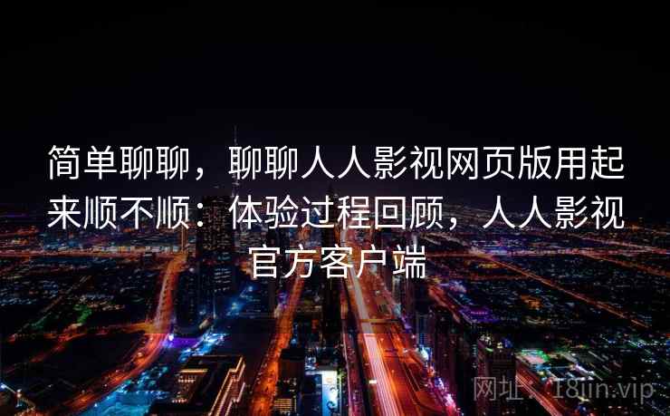 简单聊聊,聊聊人人影视网页版用起来顺不顺:体验过程回顾,人人影视官方客户端 简单聊聊,聊聊人人影视网页版用起来顺不顺:体验过程回顾,人人影视官方客户端